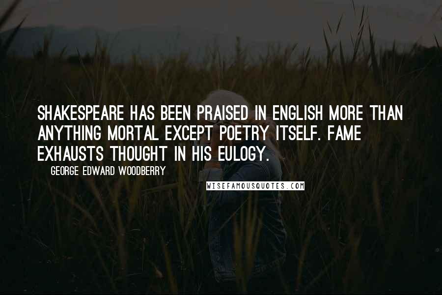 George Edward Woodberry Quotes: Shakespeare has been praised in English more than anything mortal except poetry itself. Fame exhausts thought in his eulogy.