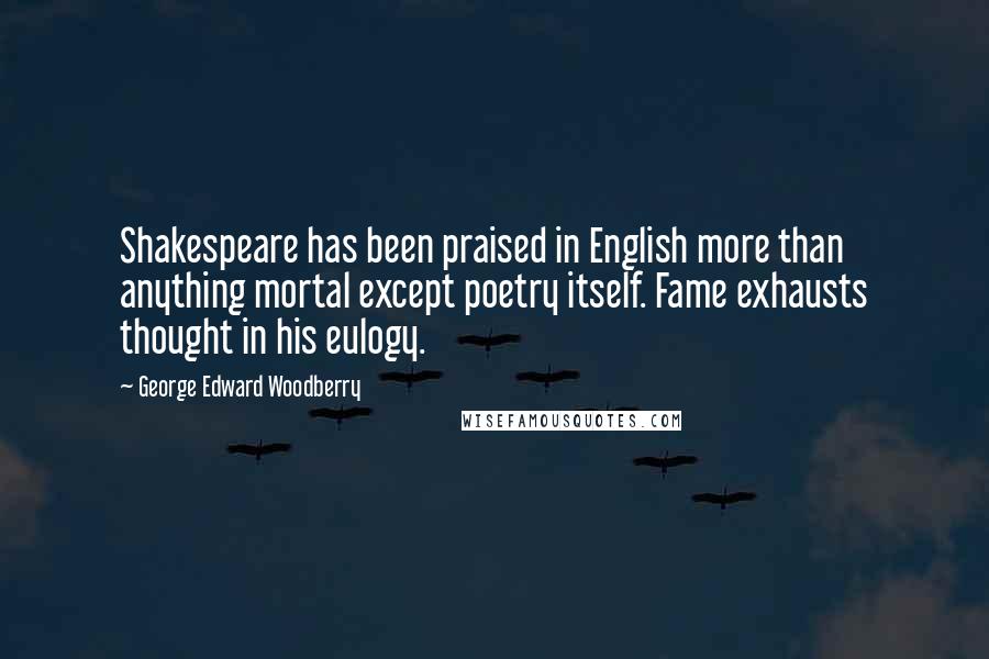 George Edward Woodberry Quotes: Shakespeare has been praised in English more than anything mortal except poetry itself. Fame exhausts thought in his eulogy.