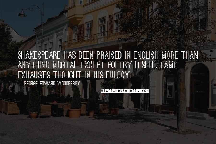 George Edward Woodberry Quotes: Shakespeare has been praised in English more than anything mortal except poetry itself. Fame exhausts thought in his eulogy.