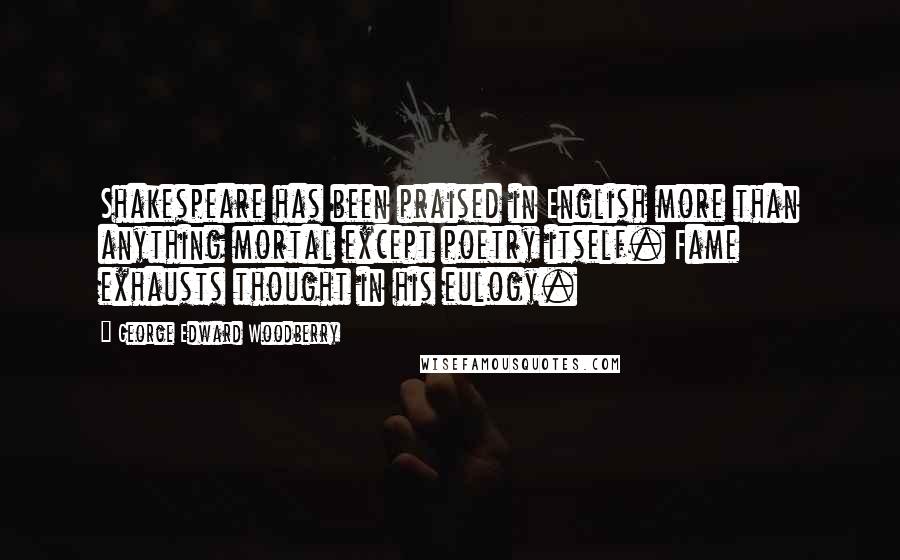 George Edward Woodberry Quotes: Shakespeare has been praised in English more than anything mortal except poetry itself. Fame exhausts thought in his eulogy.