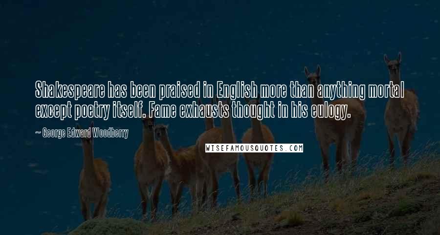 George Edward Woodberry Quotes: Shakespeare has been praised in English more than anything mortal except poetry itself. Fame exhausts thought in his eulogy.