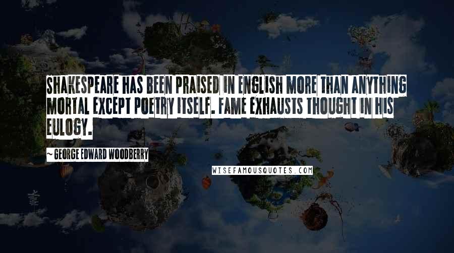 George Edward Woodberry Quotes: Shakespeare has been praised in English more than anything mortal except poetry itself. Fame exhausts thought in his eulogy.