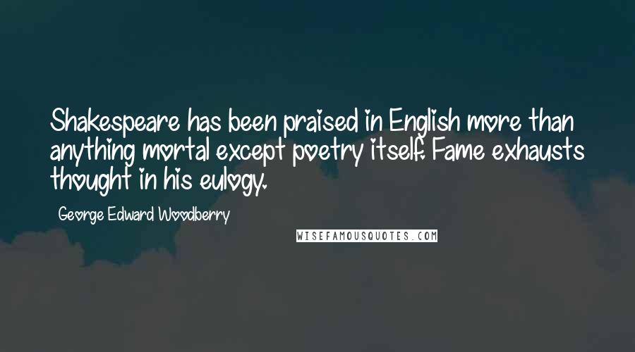 George Edward Woodberry Quotes: Shakespeare has been praised in English more than anything mortal except poetry itself. Fame exhausts thought in his eulogy.