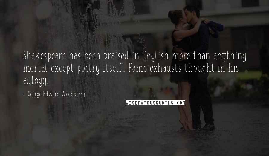 George Edward Woodberry Quotes: Shakespeare has been praised in English more than anything mortal except poetry itself. Fame exhausts thought in his eulogy.