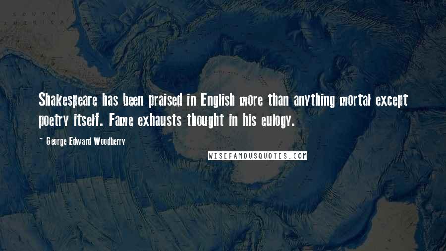 George Edward Woodberry Quotes: Shakespeare has been praised in English more than anything mortal except poetry itself. Fame exhausts thought in his eulogy.