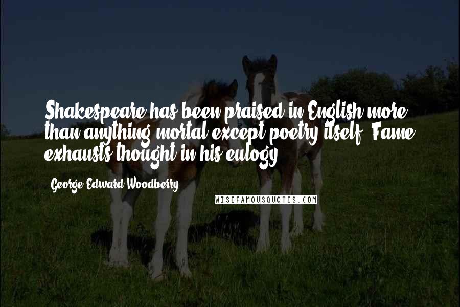 George Edward Woodberry Quotes: Shakespeare has been praised in English more than anything mortal except poetry itself. Fame exhausts thought in his eulogy.