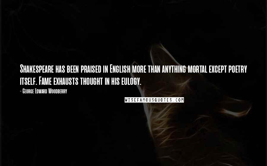 George Edward Woodberry Quotes: Shakespeare has been praised in English more than anything mortal except poetry itself. Fame exhausts thought in his eulogy.