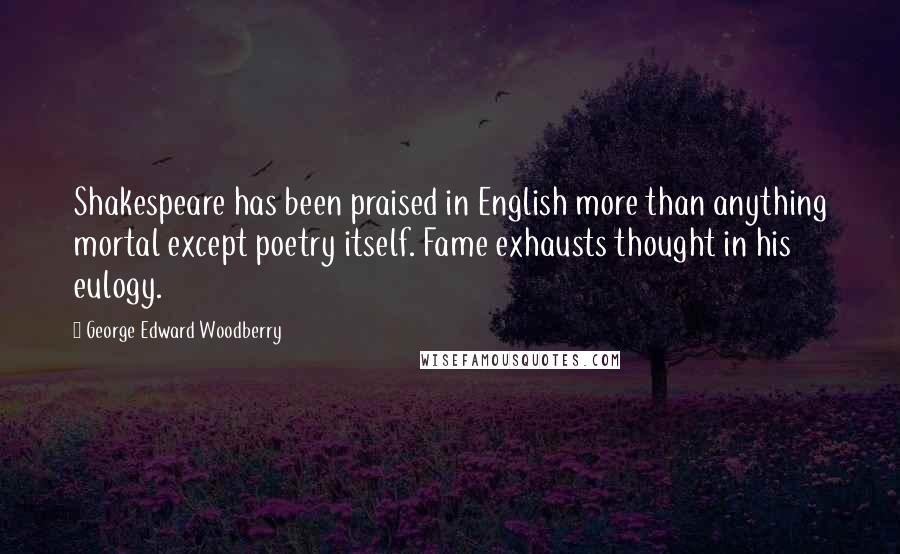 George Edward Woodberry Quotes: Shakespeare has been praised in English more than anything mortal except poetry itself. Fame exhausts thought in his eulogy.