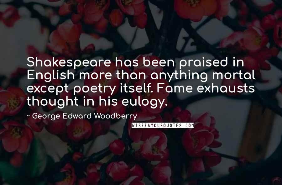 George Edward Woodberry Quotes: Shakespeare has been praised in English more than anything mortal except poetry itself. Fame exhausts thought in his eulogy.