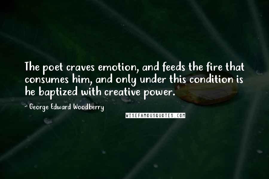 George Edward Woodberry Quotes: The poet craves emotion, and feeds the fire that consumes him, and only under this condition is he baptized with creative power.