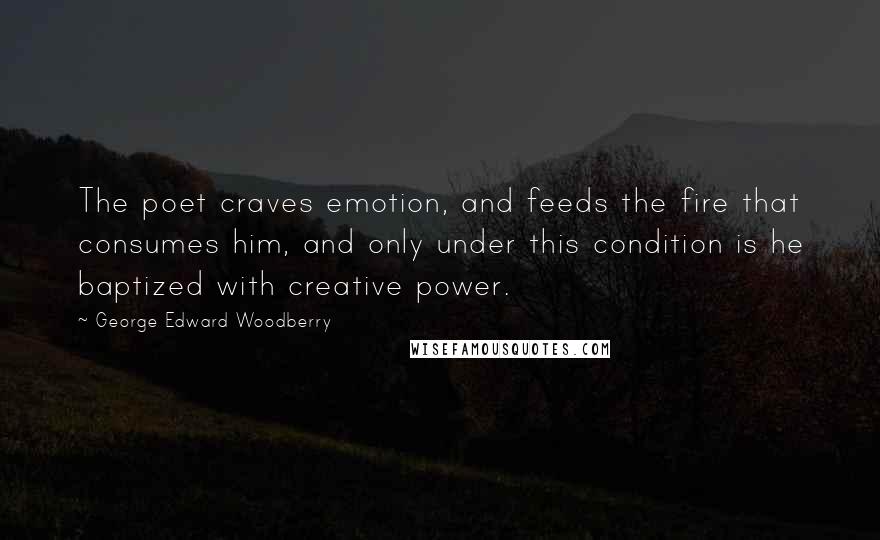 George Edward Woodberry Quotes: The poet craves emotion, and feeds the fire that consumes him, and only under this condition is he baptized with creative power.