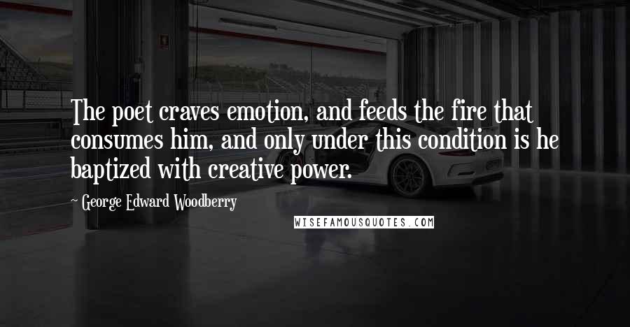 George Edward Woodberry Quotes: The poet craves emotion, and feeds the fire that consumes him, and only under this condition is he baptized with creative power.