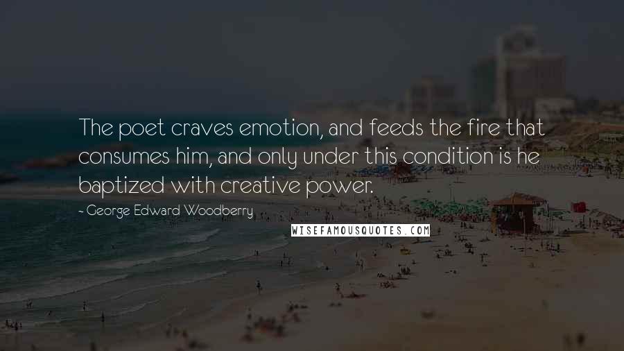 George Edward Woodberry Quotes: The poet craves emotion, and feeds the fire that consumes him, and only under this condition is he baptized with creative power.