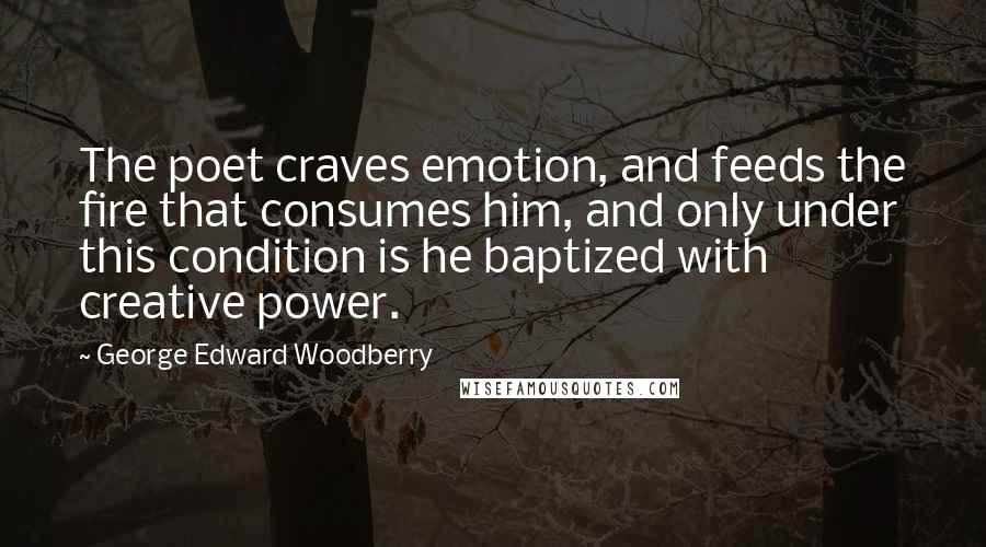 George Edward Woodberry Quotes: The poet craves emotion, and feeds the fire that consumes him, and only under this condition is he baptized with creative power.