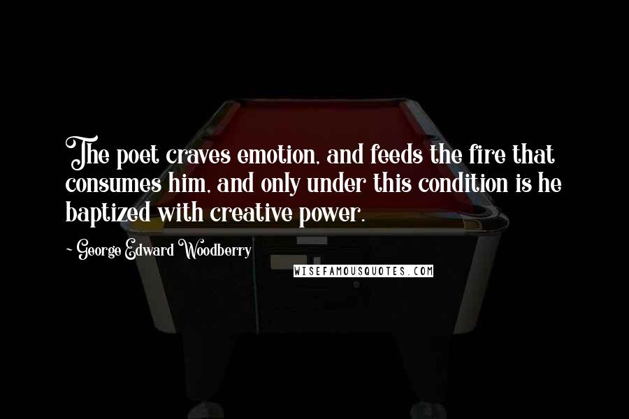 George Edward Woodberry Quotes: The poet craves emotion, and feeds the fire that consumes him, and only under this condition is he baptized with creative power.