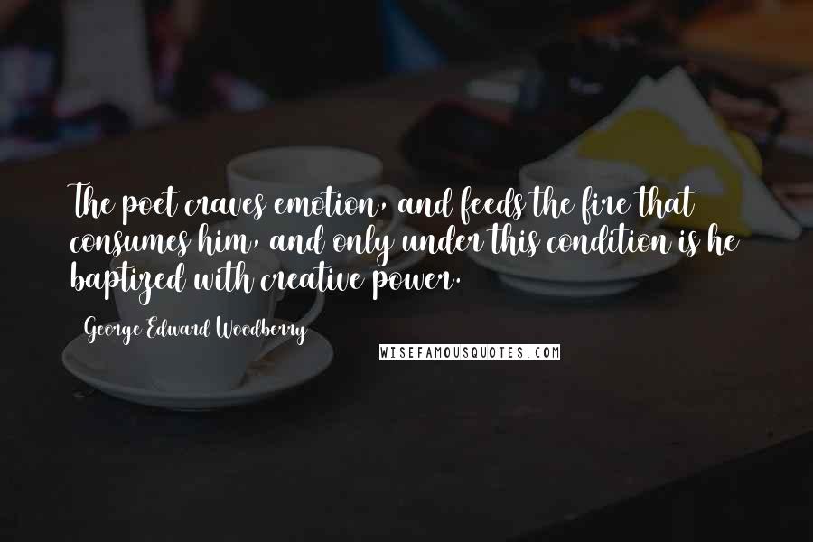 George Edward Woodberry Quotes: The poet craves emotion, and feeds the fire that consumes him, and only under this condition is he baptized with creative power.