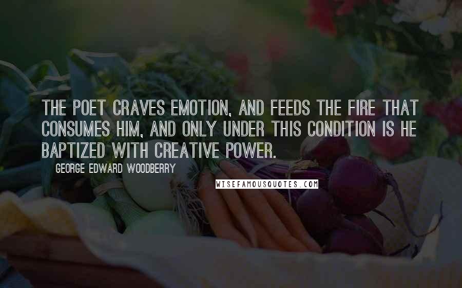 George Edward Woodberry Quotes: The poet craves emotion, and feeds the fire that consumes him, and only under this condition is he baptized with creative power.