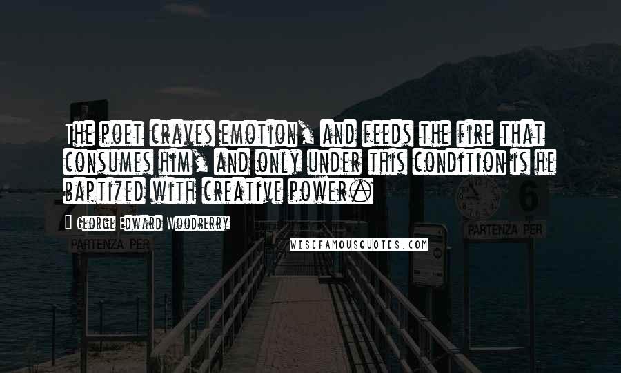 George Edward Woodberry Quotes: The poet craves emotion, and feeds the fire that consumes him, and only under this condition is he baptized with creative power.