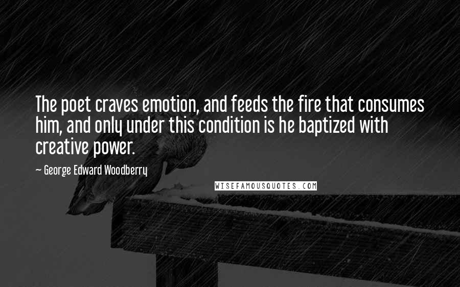 George Edward Woodberry Quotes: The poet craves emotion, and feeds the fire that consumes him, and only under this condition is he baptized with creative power.