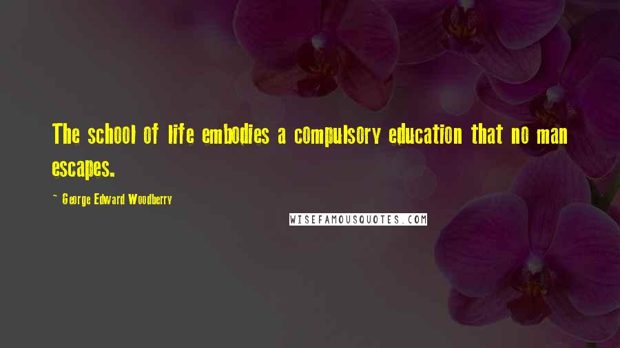 George Edward Woodberry Quotes: The school of life embodies a compulsory education that no man escapes.