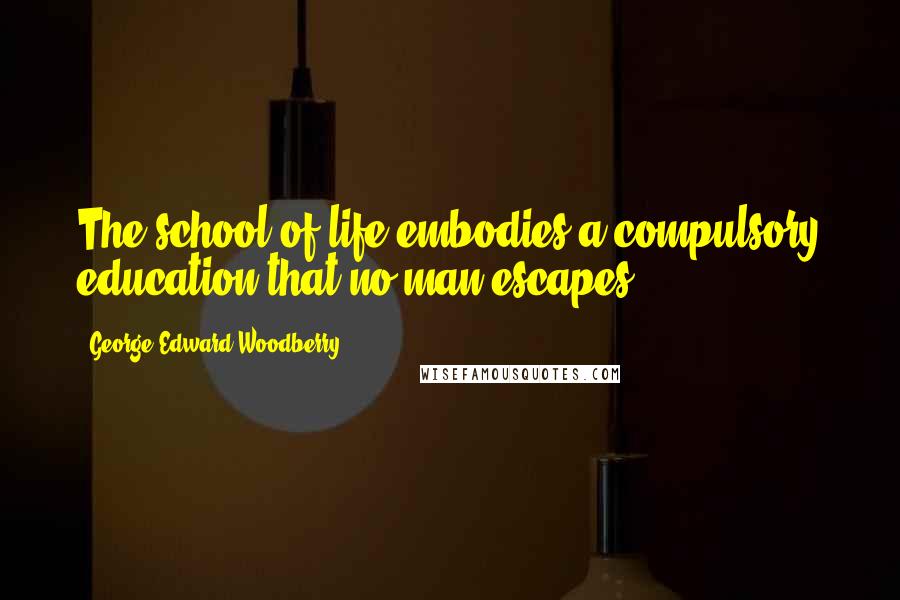 George Edward Woodberry Quotes: The school of life embodies a compulsory education that no man escapes.