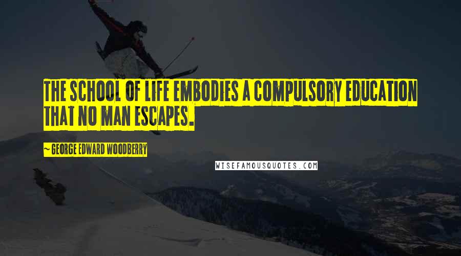 George Edward Woodberry Quotes: The school of life embodies a compulsory education that no man escapes.