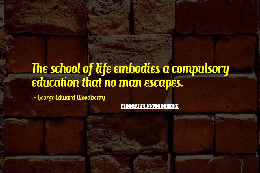 George Edward Woodberry Quotes: The school of life embodies a compulsory education that no man escapes.