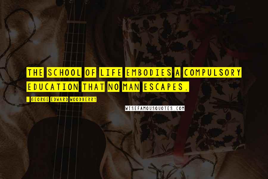 George Edward Woodberry Quotes: The school of life embodies a compulsory education that no man escapes.