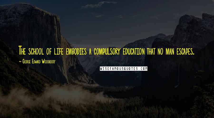 George Edward Woodberry Quotes: The school of life embodies a compulsory education that no man escapes.