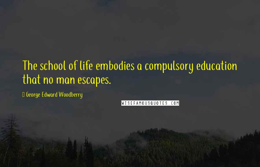 George Edward Woodberry Quotes: The school of life embodies a compulsory education that no man escapes.