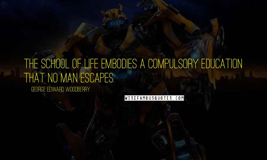 George Edward Woodberry Quotes: The school of life embodies a compulsory education that no man escapes.