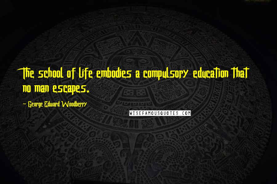 George Edward Woodberry Quotes: The school of life embodies a compulsory education that no man escapes.