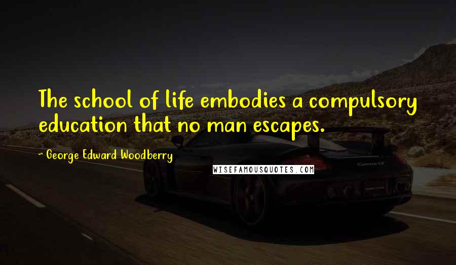 George Edward Woodberry Quotes: The school of life embodies a compulsory education that no man escapes.