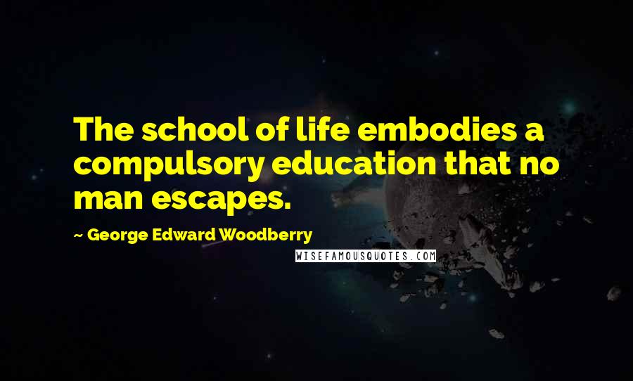 George Edward Woodberry Quotes: The school of life embodies a compulsory education that no man escapes.