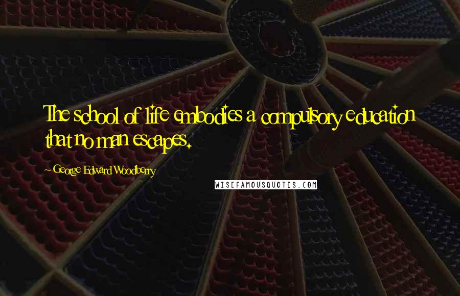 George Edward Woodberry Quotes: The school of life embodies a compulsory education that no man escapes.