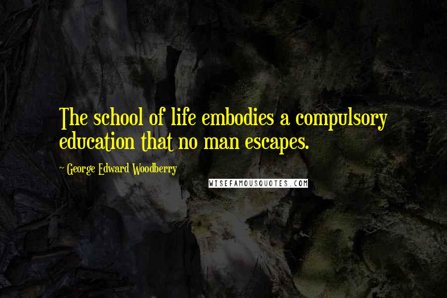 George Edward Woodberry Quotes: The school of life embodies a compulsory education that no man escapes.