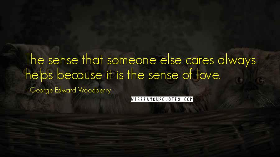 George Edward Woodberry Quotes: The sense that someone else cares always helps because it is the sense of love.