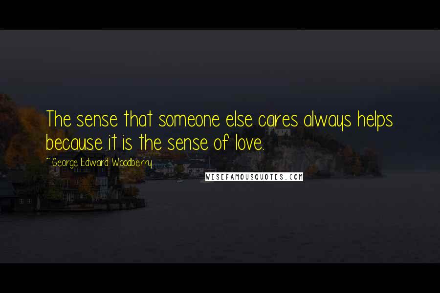 George Edward Woodberry Quotes: The sense that someone else cares always helps because it is the sense of love.