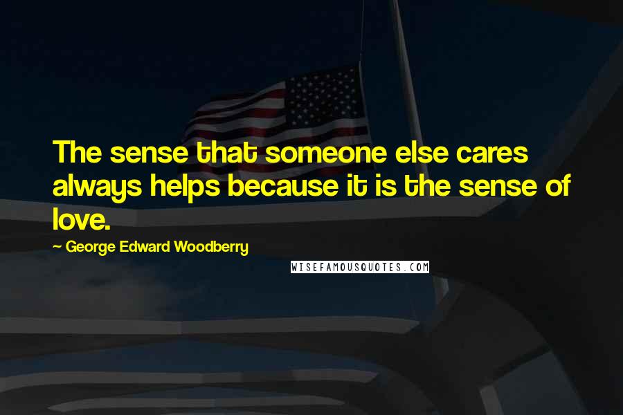 George Edward Woodberry Quotes: The sense that someone else cares always helps because it is the sense of love.