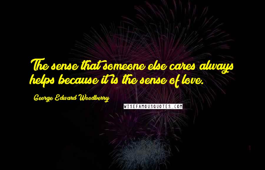 George Edward Woodberry Quotes: The sense that someone else cares always helps because it is the sense of love.