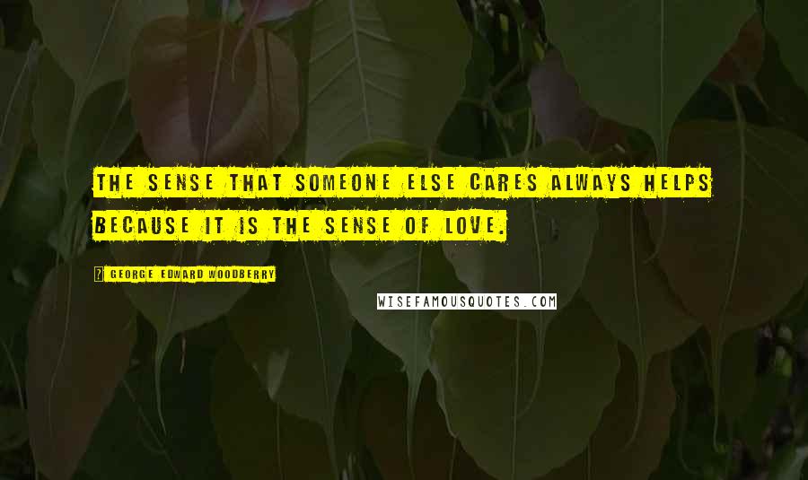 George Edward Woodberry Quotes: The sense that someone else cares always helps because it is the sense of love.