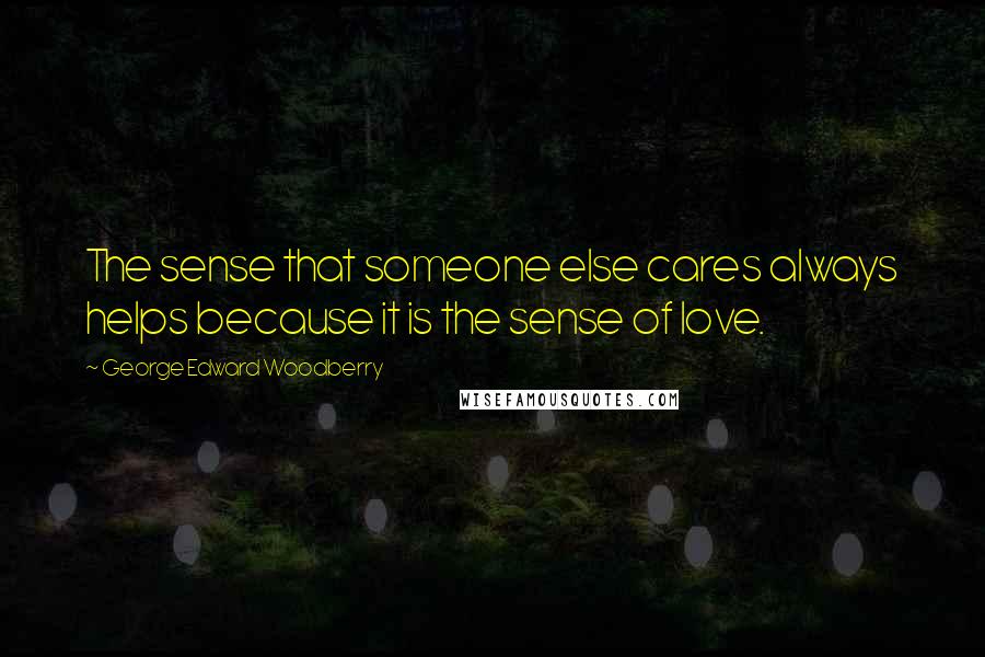George Edward Woodberry Quotes: The sense that someone else cares always helps because it is the sense of love.