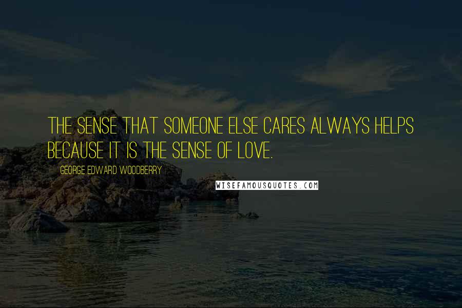 George Edward Woodberry Quotes: The sense that someone else cares always helps because it is the sense of love.