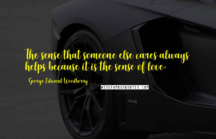 George Edward Woodberry Quotes: The sense that someone else cares always helps because it is the sense of love.