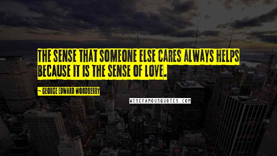 George Edward Woodberry Quotes: The sense that someone else cares always helps because it is the sense of love.