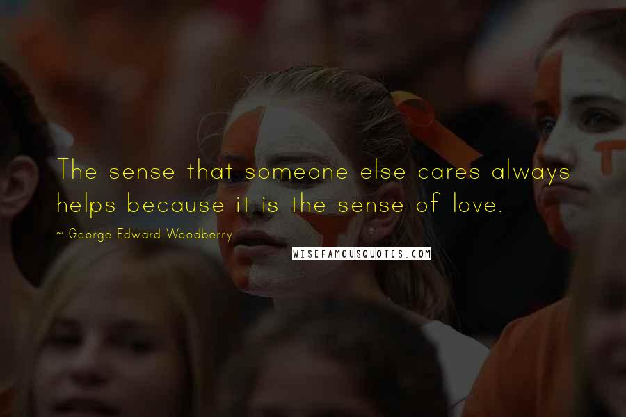 George Edward Woodberry Quotes: The sense that someone else cares always helps because it is the sense of love.
