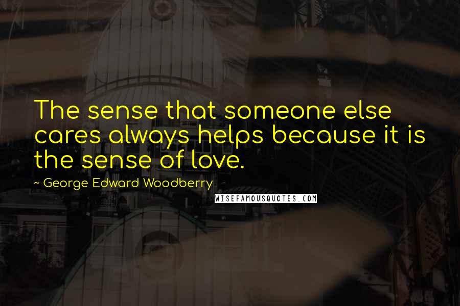 George Edward Woodberry Quotes: The sense that someone else cares always helps because it is the sense of love.
