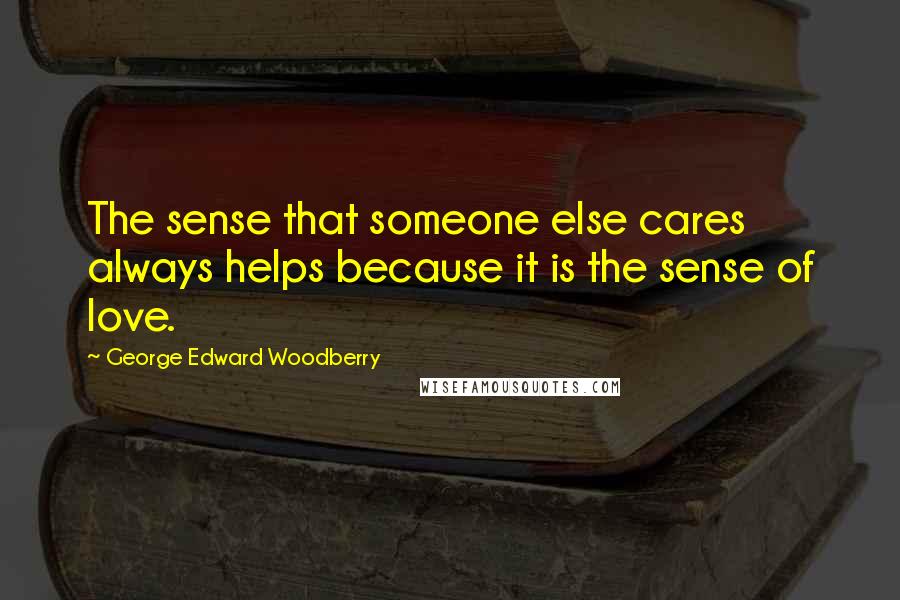 George Edward Woodberry Quotes: The sense that someone else cares always helps because it is the sense of love.