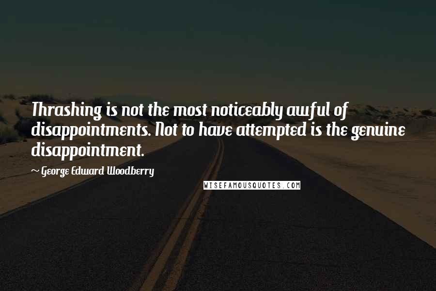 George Edward Woodberry Quotes: Thrashing is not the most noticeably awful of disappointments. Not to have attempted is the genuine disappointment.