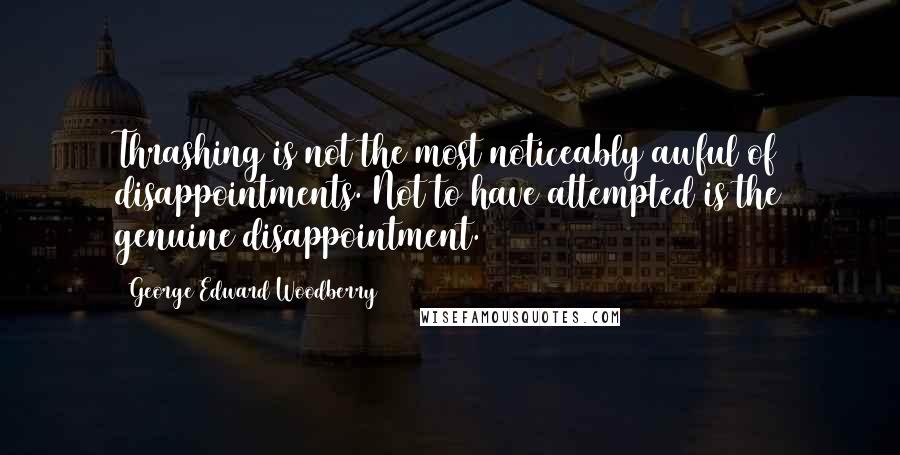 George Edward Woodberry Quotes: Thrashing is not the most noticeably awful of disappointments. Not to have attempted is the genuine disappointment.